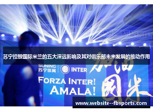 苏宁控股国际米兰的五大深远影响及其对俱乐部未来发展的推动作用 苏宁控股国际米兰的五大深远影响及其对俱乐部未来发展的推动作用
