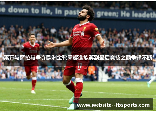 莱万与萨拉赫争夺欧洲金靴荣耀谁能笑到最后竞技之巅争锋不断 莱万与萨拉赫争夺欧洲金靴荣耀谁能笑到最后竞技之巅争锋不断