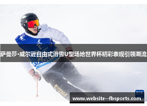 萨曼莎·威尔逊自由式滑雪U型场地世界杯精彩表现引领潮流