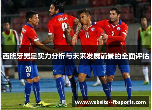 西班牙男足实力分析与未来发展前景的全面评估