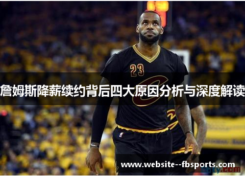 詹姆斯降薪续约背后四大原因分析与深度解读 詹姆斯降薪续约背后四大原因分析与深度解读