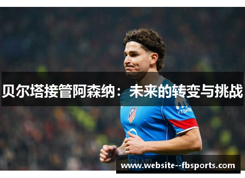 贝尔塔接管阿森纳:未来的转变与挑战 贝尔塔接管阿森纳:未来的转变与挑战