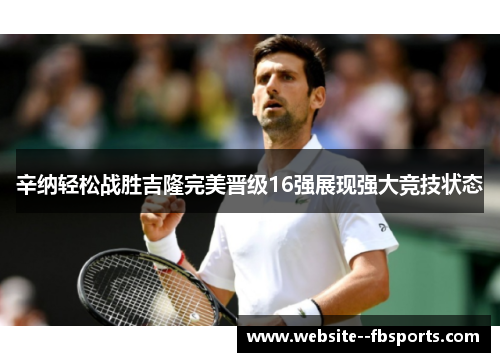 辛纳轻松战胜吉隆完美晋级16强展现强大竞技状态 辛纳轻松战胜吉隆完美晋级16强展现强大竞技状态