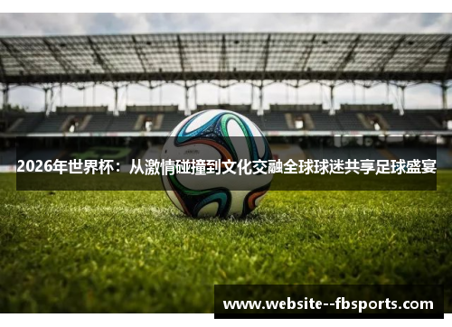 2026年世界杯:从激情碰撞到文化交融全球球迷共享足球盛宴 2026年世界杯:从激情碰撞到文化交融全球球迷共享足球盛宴