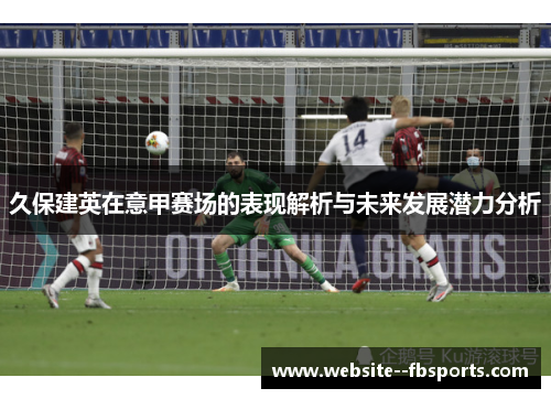 久保建英在意甲赛场的表现解析与未来发展潜力分析 久保建英在意甲赛场的表现解析与未来发展潜力分析
