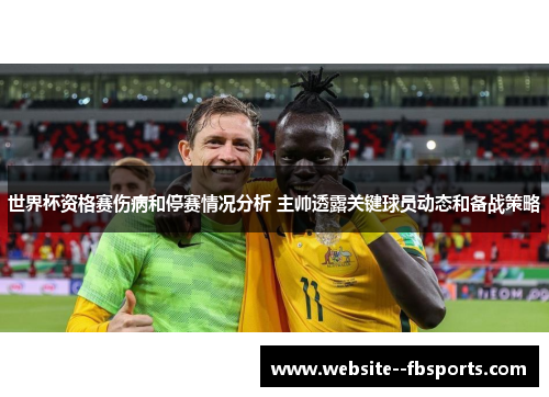 世界杯资格赛伤病和停赛情况分析 主帅透露关键球员动态和备战策略 世界杯资格赛伤病和停赛情况分析 主帅透露关键球员动态和备战策略
