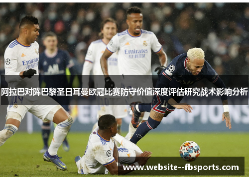 阿拉巴对阵巴黎圣日耳曼欧冠比赛防守价值深度评估研究战术影响分析