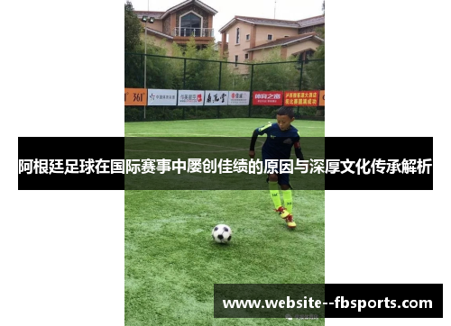 阿根廷足球在国际赛事中屡创佳绩的原因与深厚文化传承解析