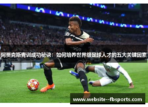 阿贾克斯青训成功秘诀：如何培养世界级足球人才的五大关键因素