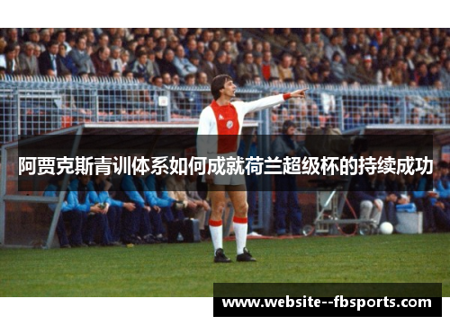 阿贾克斯青训体系如何成就荷兰超级杯的持续成功 阿贾克斯青训体系如何成就荷兰超级杯的持续成功