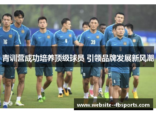 青训营成功培养顶级球员 引领品牌发展新风潮