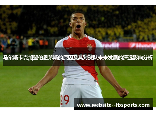 马尔斯卡克加盟伯恩茅斯的原因及其对球队未来发展的深远影响分析