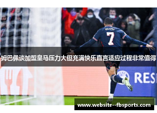姆巴佩谈加盟皇马压力大但充满快乐直言适应过程非常值得 姆巴佩谈加盟皇马压力大但充满快乐直言适应过程非常值得