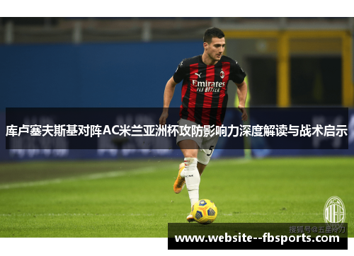 库卢塞夫斯基对阵AC米兰亚洲杯攻防影响力深度解读与战术启示 库卢塞夫斯基对阵AC米兰亚洲杯攻防影响力深度解读与战术启示