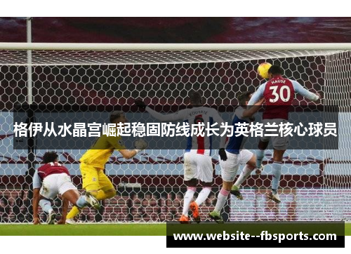格伊从水晶宫崛起稳固防线成长为英格兰核心球员 格伊从水晶宫崛起稳固防线成长为英格兰核心球员
