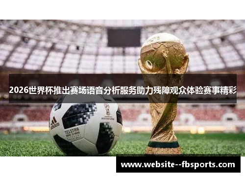2026世界杯推出赛场语音分析服务助力残障观众体验赛事精彩