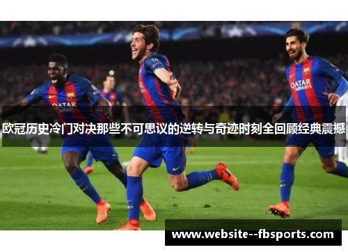 欧冠历史冷门对决那些不可思议的逆转与奇迹时刻全回顾经典震撼