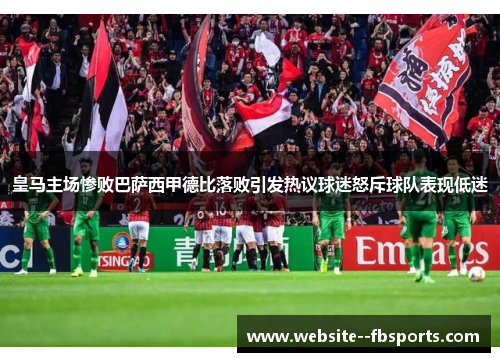 皇马主场惨败巴萨西甲德比落败引发热议球迷怒斥球队表现低迷 皇马主场惨败巴萨西甲德比落败引发热议球迷怒斥球队表现低迷