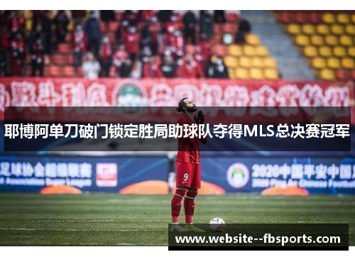 耶博阿单刀破门锁定胜局助球队夺得MLS总决赛冠军